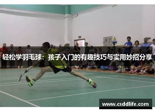 轻松学羽毛球：孩子入门的有趣技巧与实用妙招分享